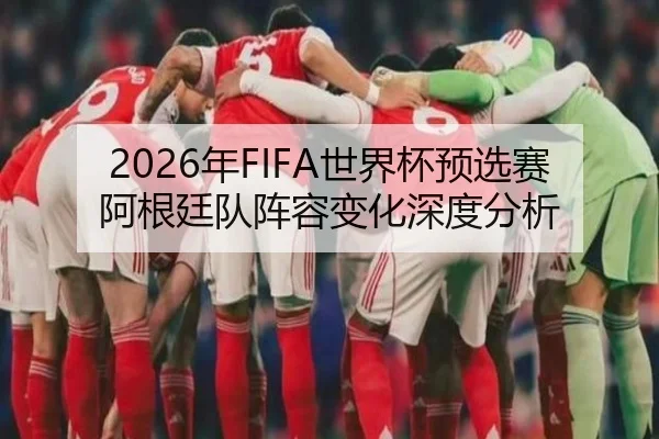 2026年FIFA世界杯预选赛阿根廷队阵容变化深度分析