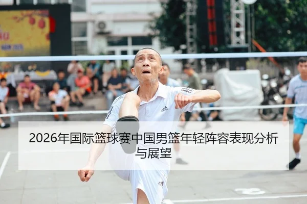 2026年国际篮球赛中国男篮年轻阵容表现分析与展望