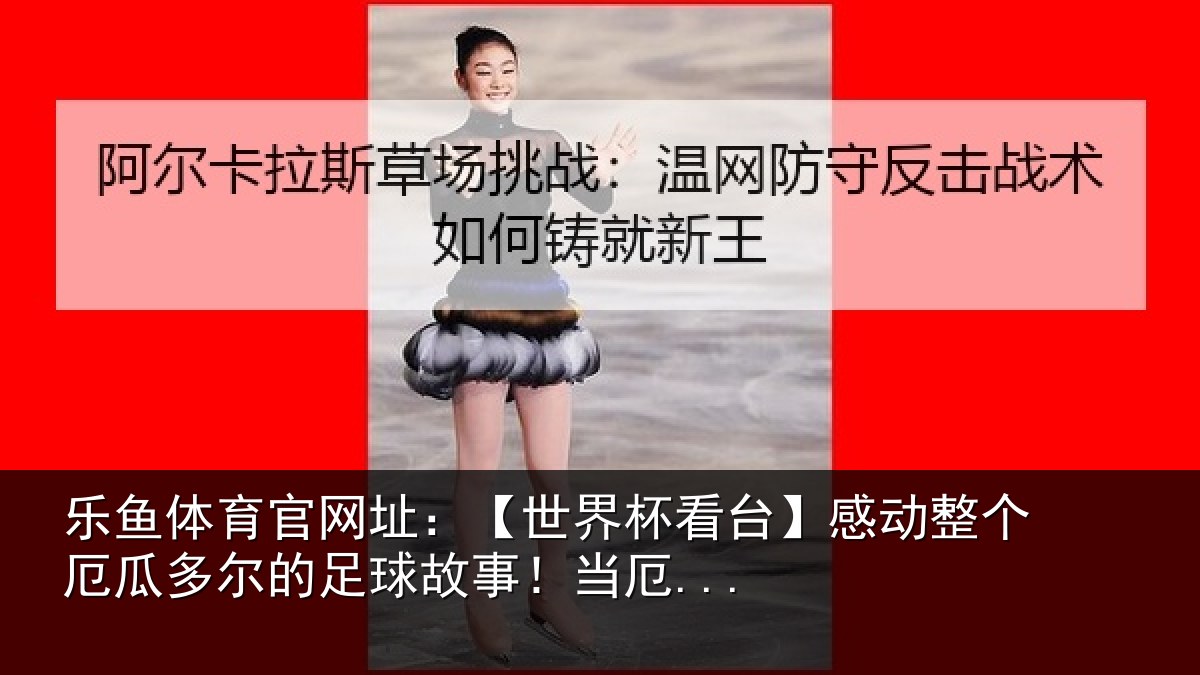 乐鱼体育官网址:【世界杯看台】感动整个厄瓜多尔的足球故事!当厄...