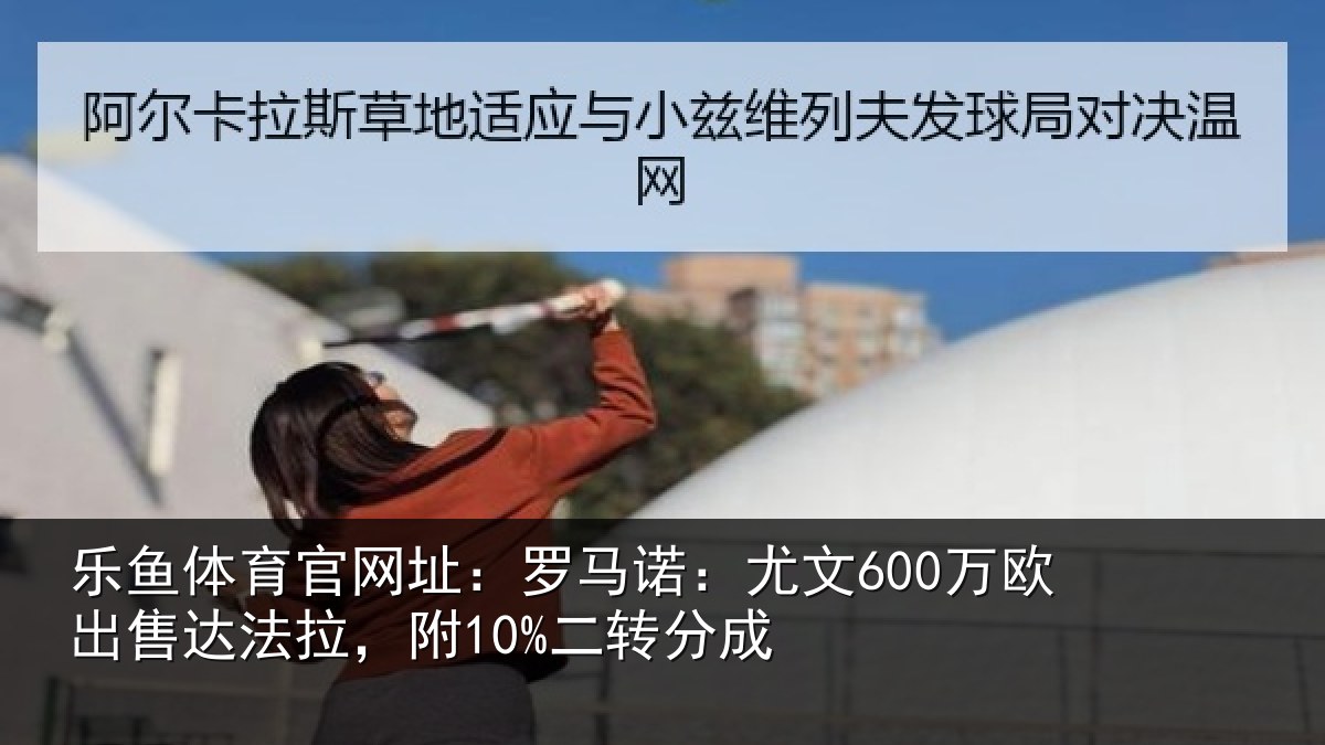 乐鱼体育官网址:罗马诺:尤文600万欧出售达法拉,附10%二转分成