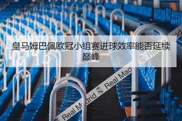 皇马姆巴佩欧冠小组赛进球效率能否延续巅峰