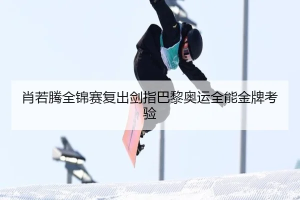 肖若腾全锦赛复出剑指巴黎奥运全能金牌考验