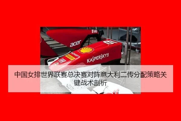中国女排世界联赛总决赛对阵意大利二传分配策略关键战术剖析