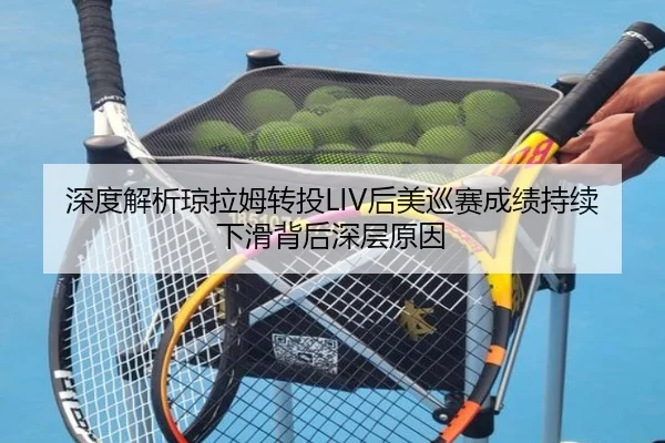 深度解析琼拉姆转投LIV后美巡赛成绩持续下滑背后深层原因