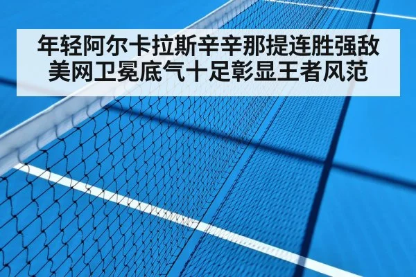 年轻阿尔卡拉斯辛辛那提连胜强敌 美网卫冕底气十足彰显王者风范