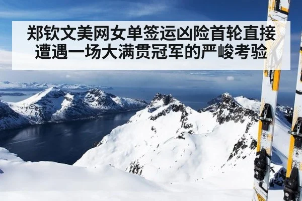 郑钦文美网女单签运凶险首轮直接遭遇一场大满贯冠军的严峻考验