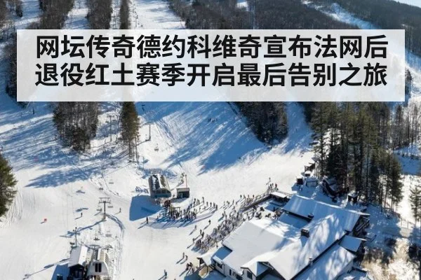 网坛传奇德约科维奇宣布法网后退役红土赛季开启最后告别之旅
