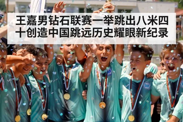 王嘉男钻石联赛一举跳出八米四十创造中国跳远历史耀眼新纪录